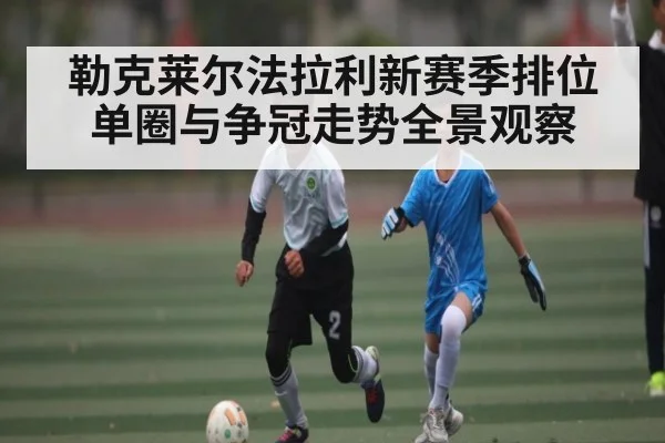 勒克莱尔法拉利新赛季排位单圈与争冠走势全景观察